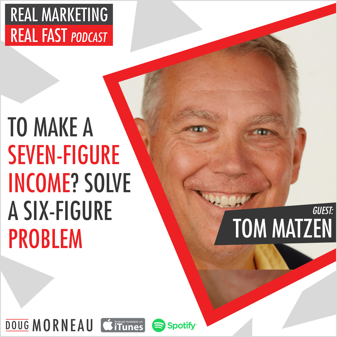 To make a seven-figure income solve a six-figure problem - DOUG MORNEAU - TOM MATZEN - REAL MARKETING REAL FAST PODCAST