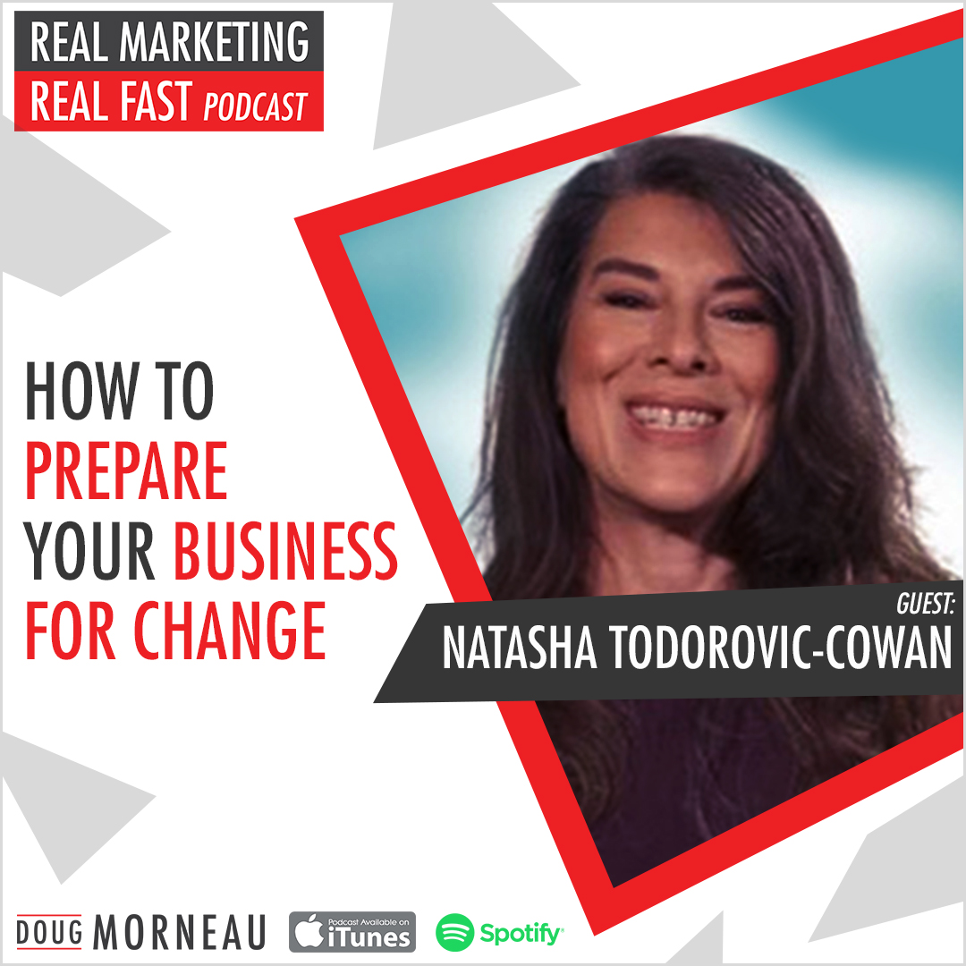 HOW TO PREPARE YOUR BUSINESS FOR CHANGE NATASHA TODOROVIC COWAN - DOUG MORNEAU - REAL MARKETING REAL FAST PODCAST