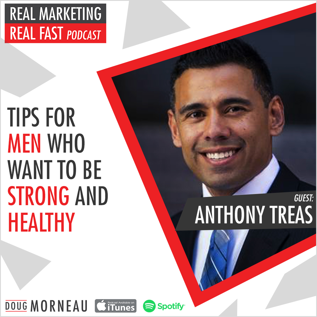 TIPS FOR MEN WHO WANT TO BE STRONG AND HEALTHY ANTHONY TREAS - DOUG MORNEAU - REAL MARKETING REAL FAST PODCAST