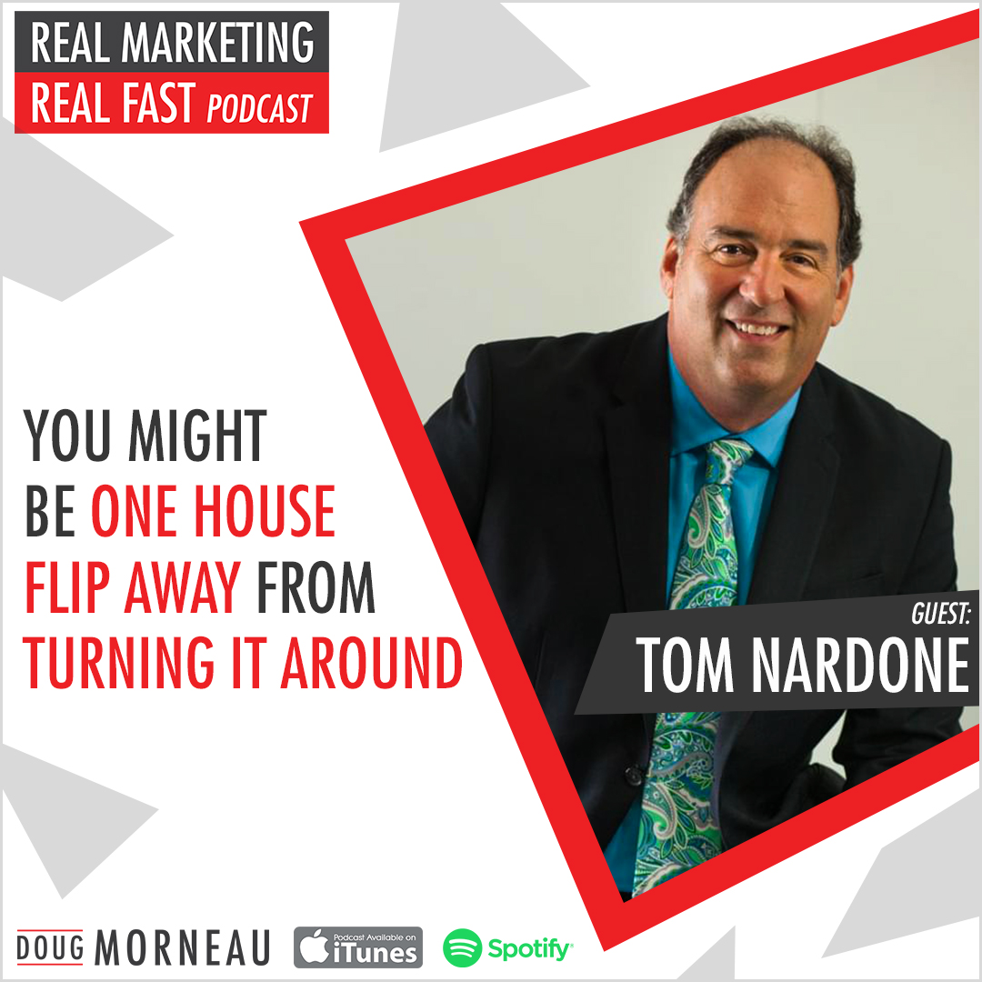 YOU MIGHT BE ONE HOUSE FLIP AWAY FROM TURNING IT AROUND TOM NARDONE - DOUG MORNEAU - REAL MARKETING REAL FAST PODCAST