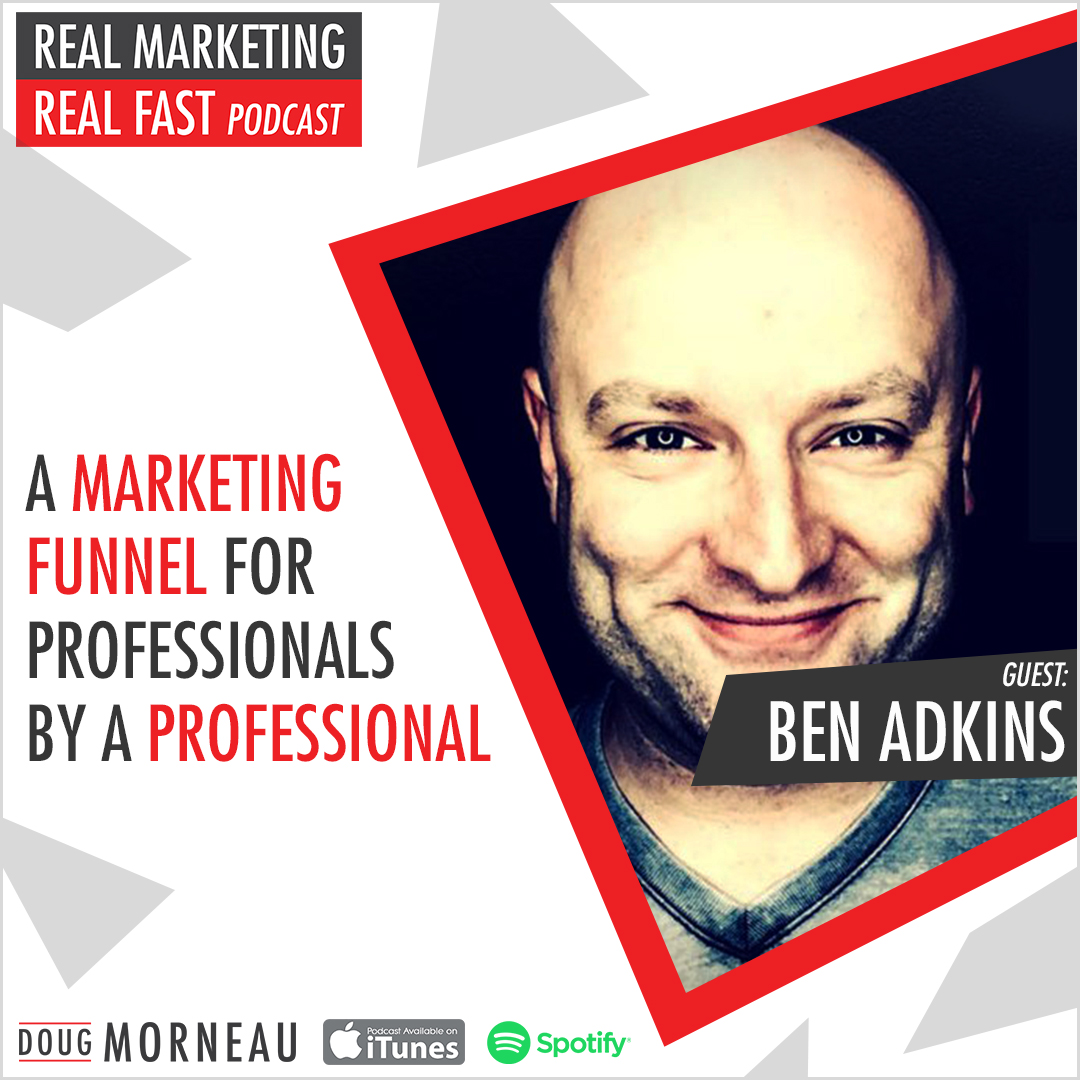 A MARKETING FUNNEL FOR PROFESSIONALS BY A PROFESSIONAL BEN ADKINS - DOUG MORNEAU - REAL MARKETING REAL FAST PODCAST