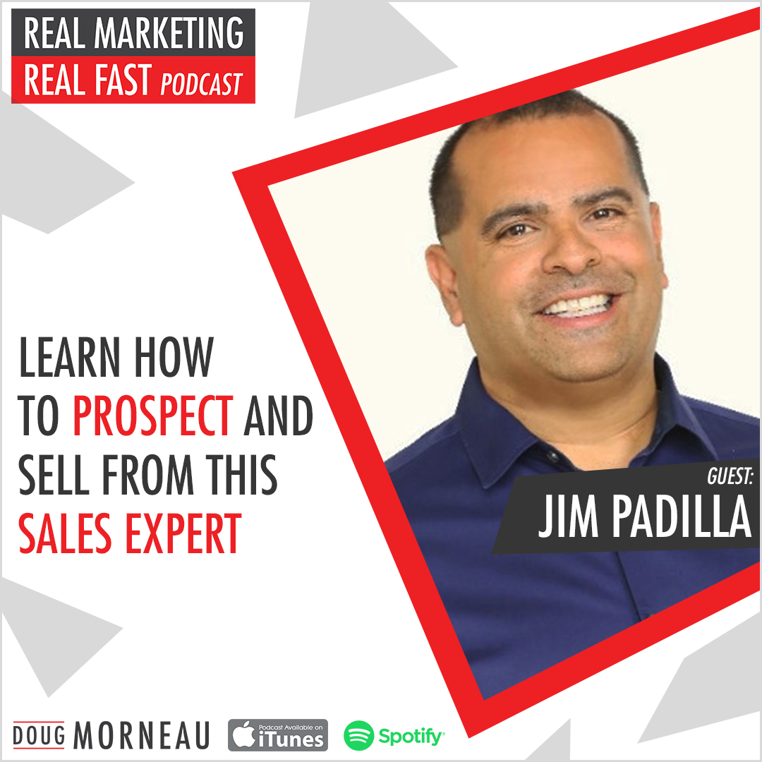 LEARN HOW TO PROSPECT AND SELL FROM THIS SALES EXPERT JIM PADILLA - DOUG MORNEAU - REAL MARKETING REAL FAST PODCAST