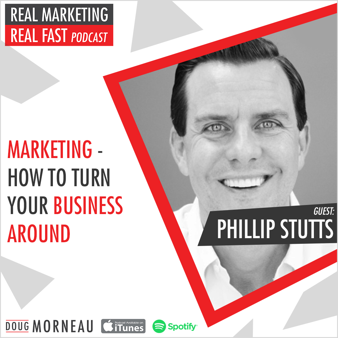 MARKETING - HOW TO TURN YOUR BUSINESS AROUND PHILLIP STUTTS - DOUG MORNEAU - REAL MARKETING REAL FAST PODCAST