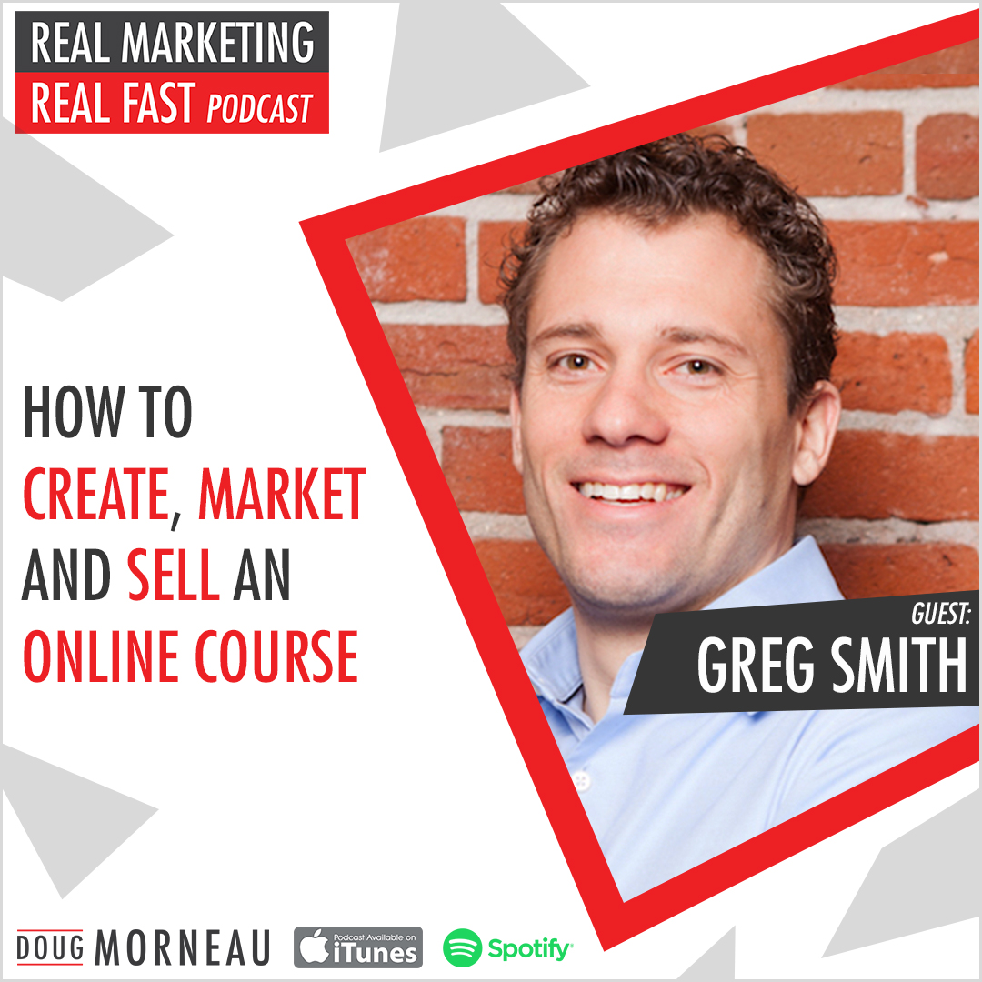 HOW TO CREATE, MARKET AND SELL AN ONLINE COURSE GREG SMITH - DOUG MORNEAU - REAL MARKETING REAL FAST PODCAST