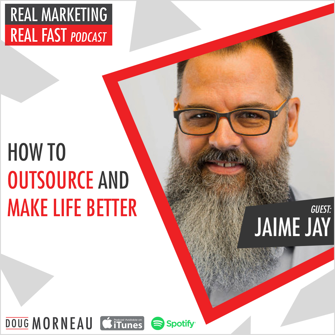 HOW TO OUTSOURCE AND MAKE OUR LIFE BETTER Jaime Jay DOUG MORNEAU - REAL MARKETING REAL FAST PODCAST