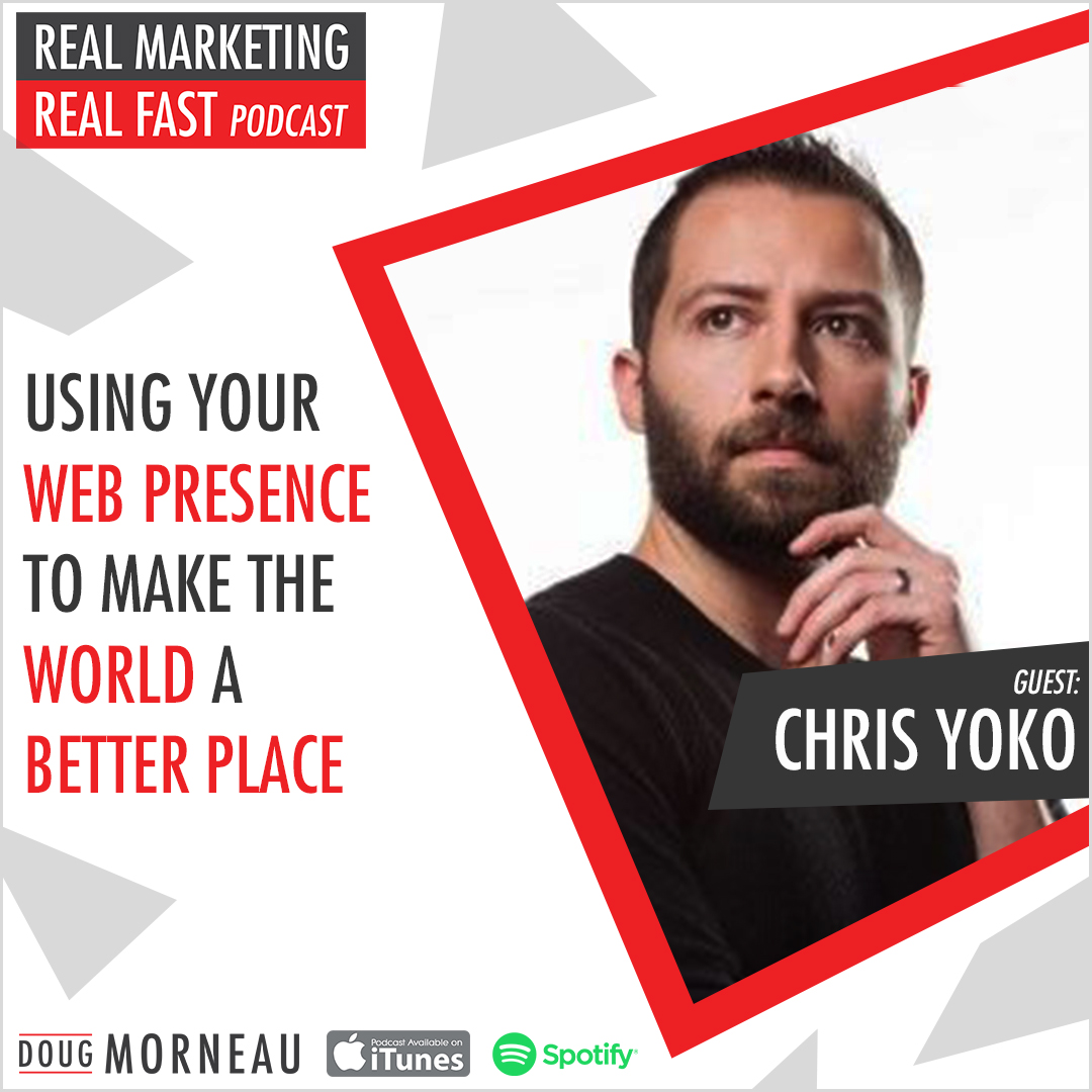 USING YOUR WEB PRESENCE TO MAKE THE WORLD A BETTER PLACE CHRIS YOKO - DOUG MORNEAU - REAL MARKETING REAL FAST PODCAST