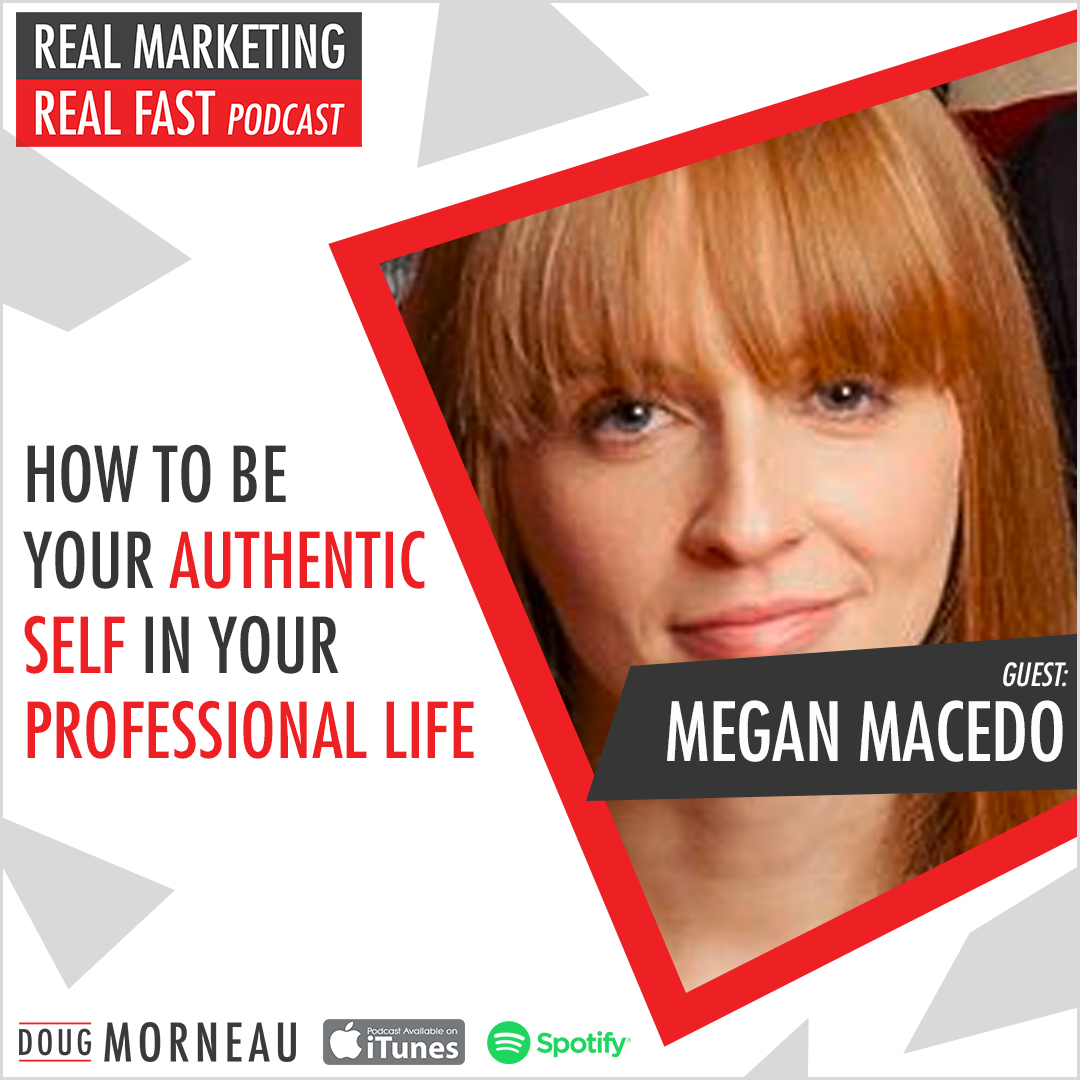 HOW TO BE YOUR AUTHENTIC SELF IN YOUR PROFESSIONAL LIFE MEGAN MACEDO - DOUG MORNEAU - REAL MARKETING REAL FAST PODCAST