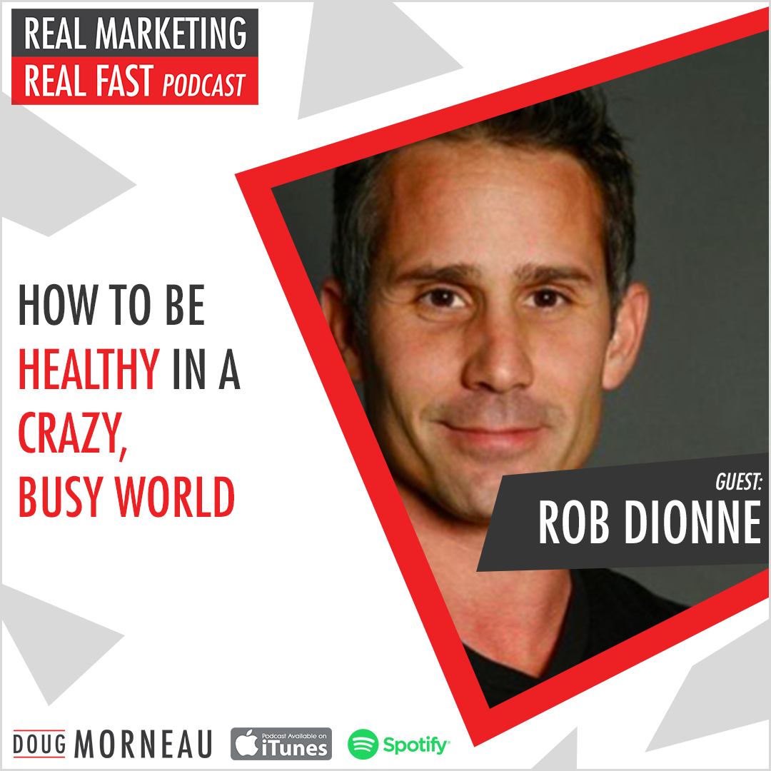 HOW TO BE HEALTHY IN A CRAZY, BUSY WORLD ROB DIONNE - DOUG MORNEAU - REAL MARKETING REAL FAST PODCAST