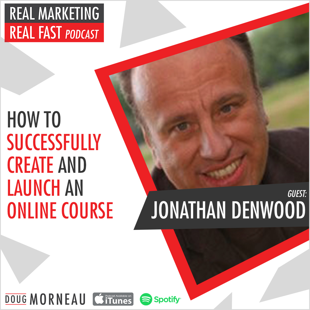 HOW TO SUCCESSFULLY CREATE AND LAUNCH AN ONLINE COURSE - JONATHAN DENWOOD - DOUG MORNEAU - REAL MARKETING REAL FAST PODCAST