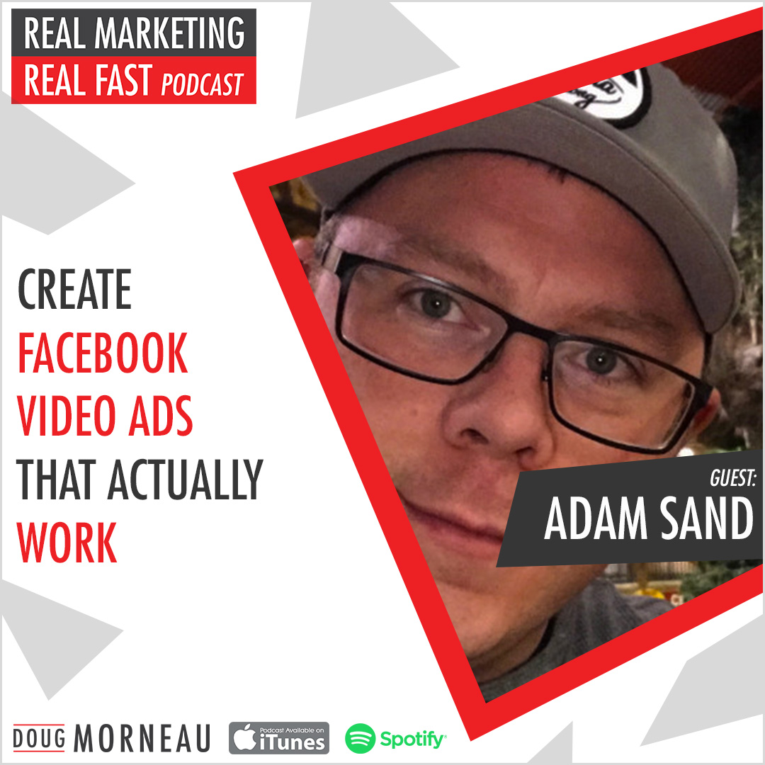CREATE FACEBOOK VIDEO ADS THAT ACTUALLY WORK WITH ADAM SAND - DOUG MORNEAU - REAL MARKETING REAL FAST PODCAST