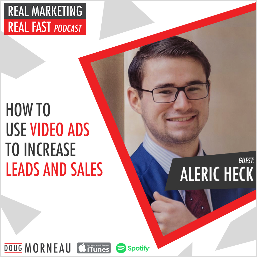 ALERIC HECK- HOW TO USE VIDEO ADS TO INCREASE LEADS AND SALES - DOUG MORNEAU - REAL MARKETING REAL FAST PODCAST