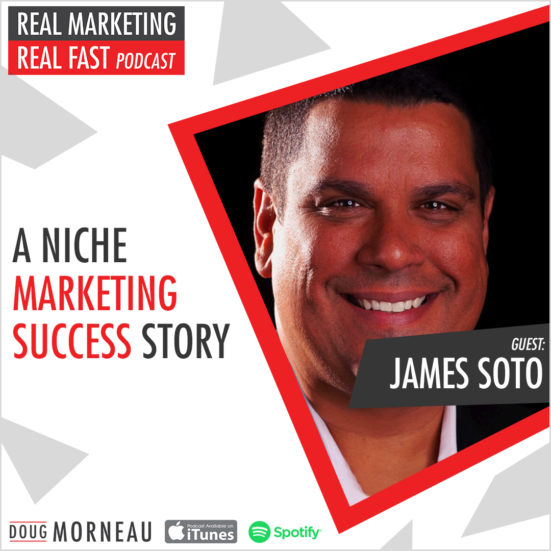 JAMES SOTO - A NICHE MARKETING SUCCESS STORY - DOUG MORNEAU - REAL MARKETING REAL FAST PODCAST