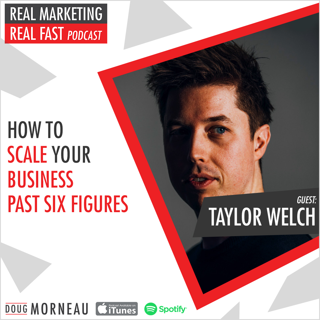 TAYLOR WELCH - HOW TO SCALE YOUR BUSINESS PAST SIX FIGURES - DOUG MORNEAU - REAL MARKETING REAL FAST PODCAST